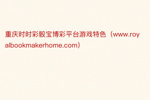 重庆时时彩骰宝博彩平台游戏特色（www.royalbookmakerhome.com）