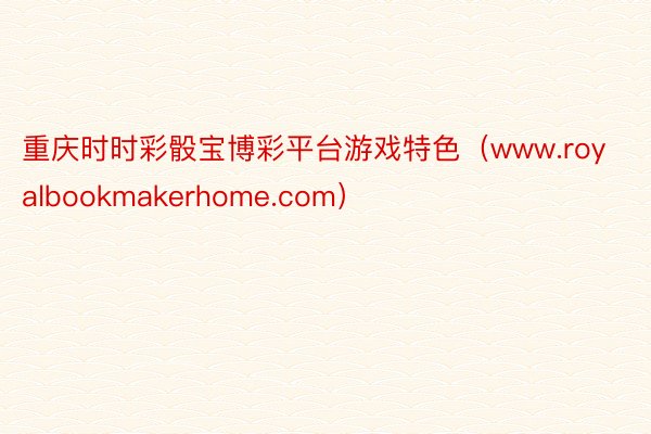 重庆时时彩骰宝博彩平台游戏特色（www.royalbookmakerhome.com）