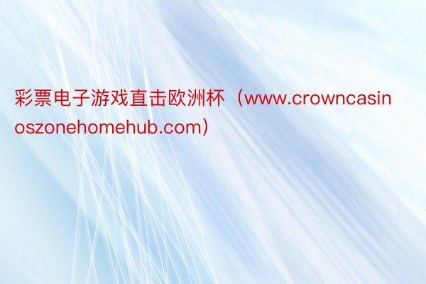 彩票电子游戏直击欧洲杯（www.crowncasinoszonehomehub.com）