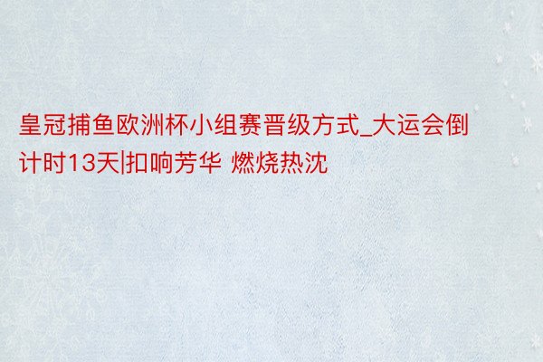 皇冠捕鱼欧洲杯小组赛晋级方式_大运会倒计时13天|扣响芳华 燃烧热沈