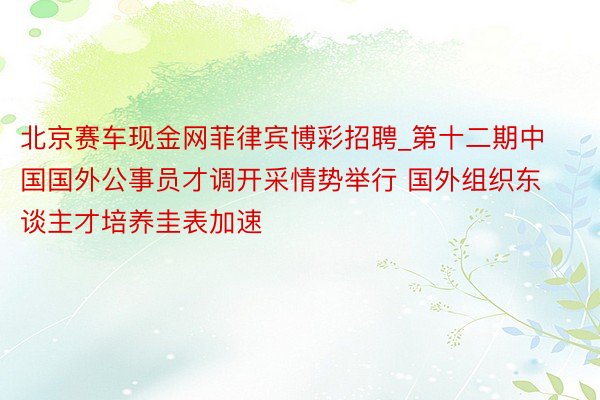 北京赛车现金网菲律宾博彩招聘_第十二期中国国外公事员才调开采情势举行 国外组织东谈主才培养圭表加速