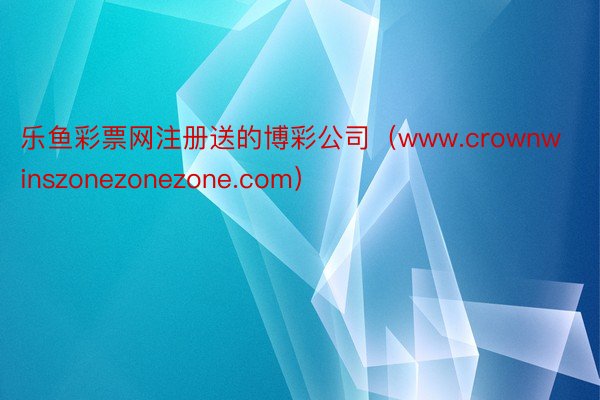 乐鱼彩票网注册送的博彩公司（www.crownwinszonezonezone.com）