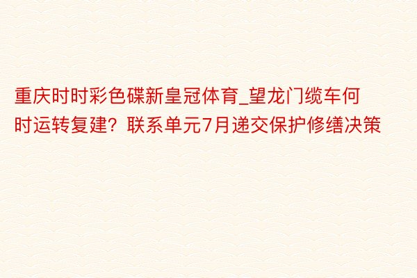 重庆时时彩色碟新皇冠体育_望龙门缆车何时运转复建？联系单元7月递交保护修缮决策