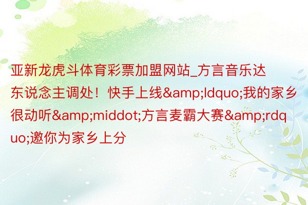 亚新龙虎斗体育彩票加盟网站_方言音乐达东说念主调处！快手上线&ldquo;我的家乡很动听&middot;方言麦霸大赛&rdquo;邀你为家乡上分