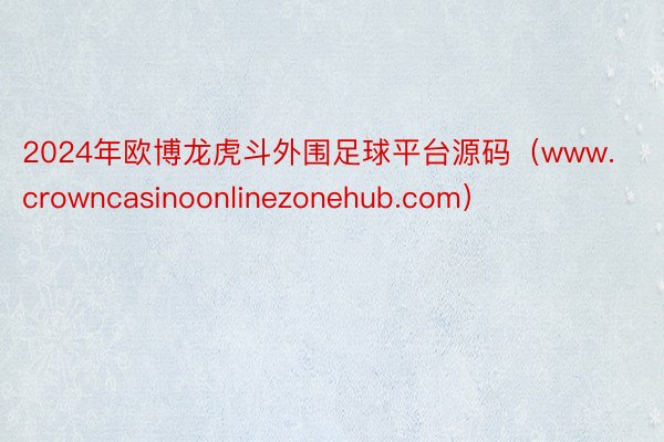 2024年欧博龙虎斗外围足球平台源码（www.crowncasinoonlinezonehub.com）