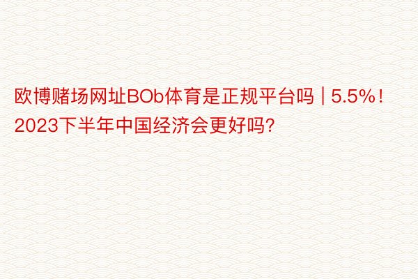 欧博赌场网址BOb体育是正规平台吗 | 5.5%！2023下半年中国经济会更好吗？