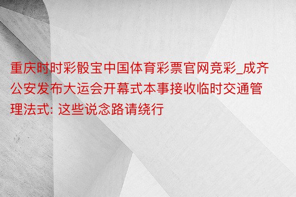 重庆时时彩骰宝中国体育彩票官网竞彩_成齐公安发布大运会开幕式本事接收临时交通管理法式: 这些说念路请绕行