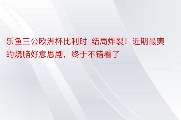 乐鱼三公欧洲杯比利时_结局炸裂！近期最爽的烧脑好意思剧，终于不错看了