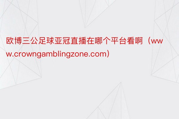 欧博三公足球亚冠直播在哪个平台看啊（www.crowngamblingzone.com）