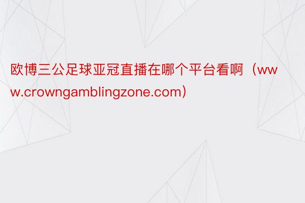 欧博三公足球亚冠直播在哪个平台看啊（www.crowngamblingzone.com）