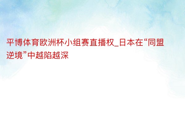 平博体育欧洲杯小组赛直播权_日本在“同盟逆境”中越陷越深