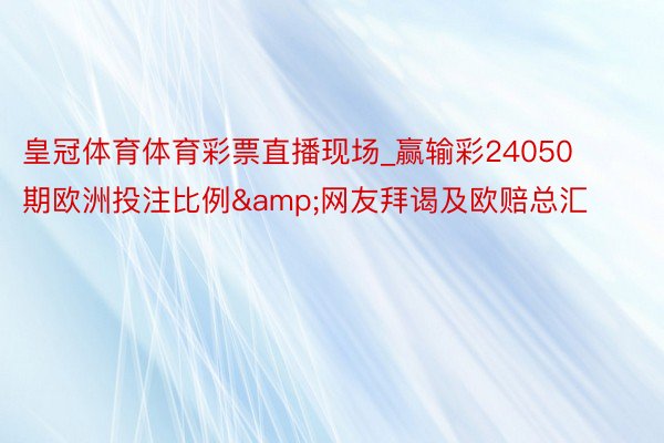 皇冠体育体育彩票直播现场_赢输彩24050期欧洲投注比例&网友拜谒及欧赔总汇