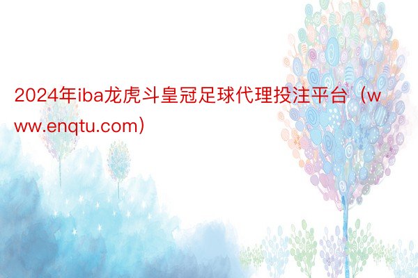 2024年iba龙虎斗皇冠足球代理投注平台（www.enqtu.com）