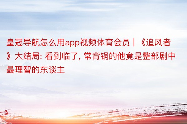 皇冠导航怎么用app视频体育会员 | 《追风者》大结局: 看到临了， 常背锅的他竟是整部剧中最理智的东谈主