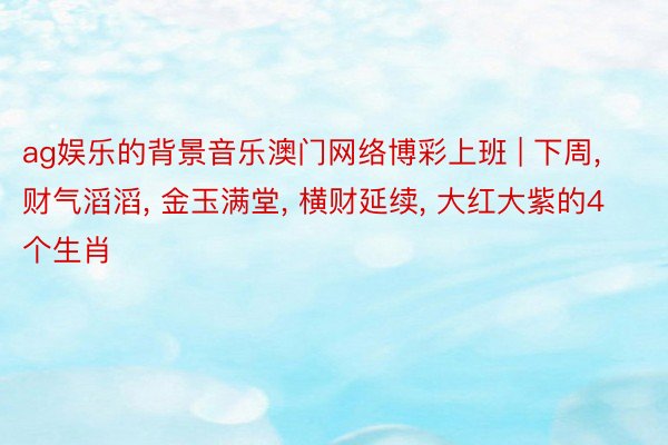 ag娱乐的背景音乐澳门网络博彩上班 | 下周, 财气滔滔, 金玉满堂, 横财延续, 大红大紫的4个生肖