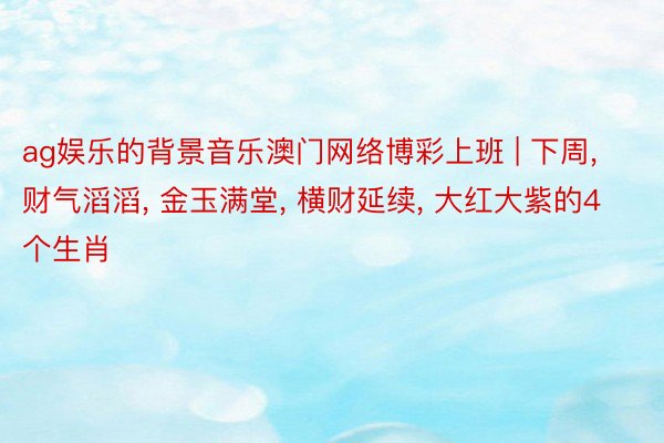 ag娱乐的背景音乐澳门网络博彩上班 | 下周， 财气滔滔， 金玉满堂， 横财延续， 大红大紫的4个生肖