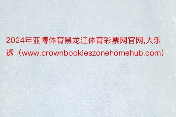 2024年亚博体育黑龙江体育彩票网官网，大乐透（www.crownbookieszonehomehub.com）