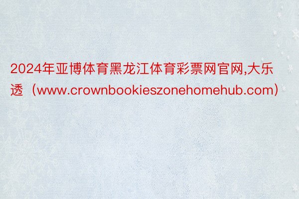 2024年亚博体育黑龙江体育彩票网官网,大乐透(www.crownbookieszonehomehub.com)