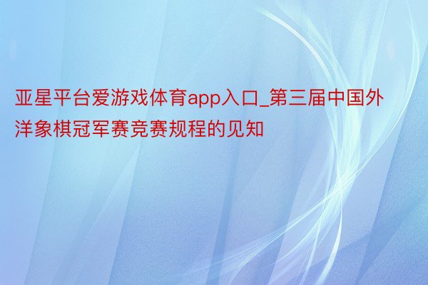 亚星平台爱游戏体育app入口_第三届中国外洋象棋冠军赛竞赛规程的见知