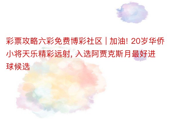 彩票攻略六彩免费博彩社区 | 加油! 20岁华侨小将天乐精彩远射, 入选阿贾克斯月最好进球候选