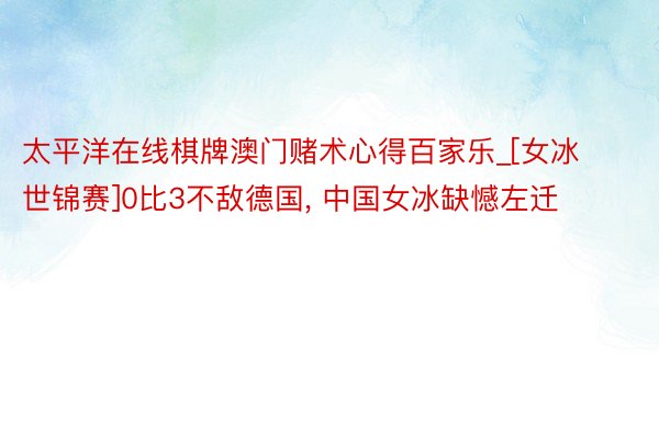 太平洋在线棋牌澳门赌术心得百家乐_[女冰世锦赛]0比3不敌德国, 中国女冰缺憾左迁