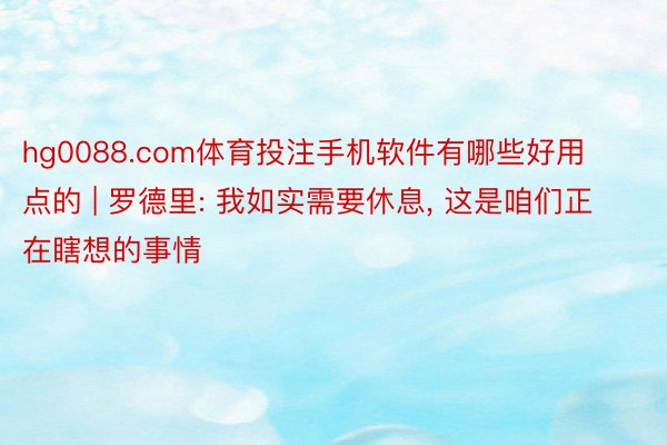 hg0088.com体育投注手机软件有哪些好用点的 | 罗德里: 我如实需要休息, 这是咱们正在瞎想的事情