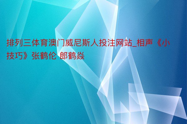 排列三体育澳门威尼斯人投注网站_相声《小技巧》张鹤伦 郎鹤焱