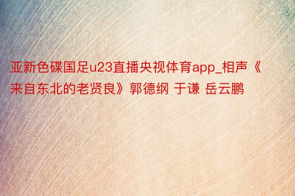 亚新色碟国足u23直播央视体育app_相声《来自东北的老贤良》郭德纲 于谦 岳云鹏