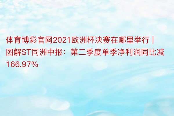 体育博彩官网2021欧洲杯决赛在哪里举行 | 图解ST同洲中报：第二季度单季净利润同比减166.97%