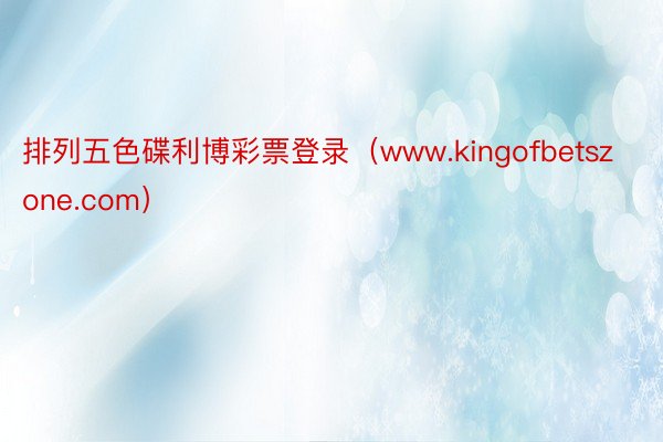 排列五色碟利博彩票登录（www.kingofbetszone.com）