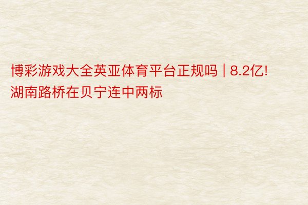 博彩游戏大全英亚体育平台正规吗 | 8.2亿! 湖南路桥在贝宁连中两标