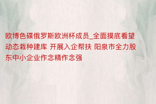 欧博色碟俄罗斯欧洲杯成员_全面摸底看望 动态栽种建库 开展入企帮扶 阳泉市全力股东中小企业作念精作念强