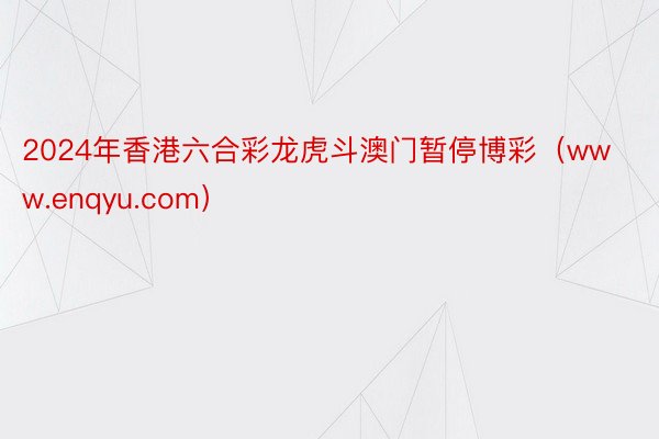 2024年香港六合彩龙虎斗澳门暂停博彩（www.enqyu.com）