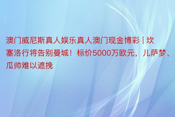 澳门威尼斯真人娱乐真人澳门现金博彩 | 坎塞洛行将告别曼城！标价5000万欧元，儿萨梦、瓜帅难以遮挽