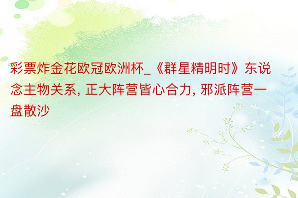 彩票炸金花欧冠欧洲杯_《群星精明时》东说念主物关系, 正大阵营皆心合力, 邪派阵营一盘散沙