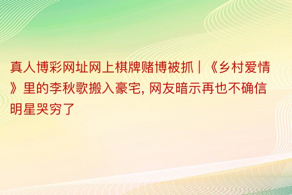 真人博彩网址网上棋牌赌博被抓 | 《乡村爱情》里的李秋歌搬入豪宅， 网友暗示再也不确信明星哭穷了