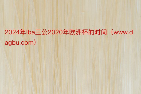 2024年iba三公2020年欧洲杯的时间（www.dagbu.com）