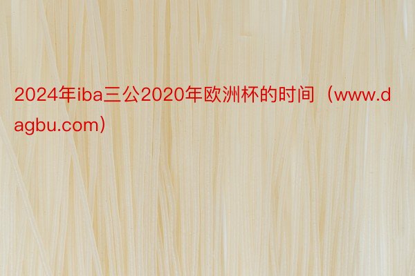 2024年iba三公2020年欧洲杯的时间（www.dagbu.com）