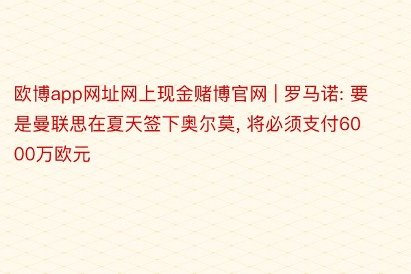 欧博app网址网上现金赌博官网 | 罗马诺: 要是曼联思在夏天签下奥尔莫, 将必须支付6000万欧元