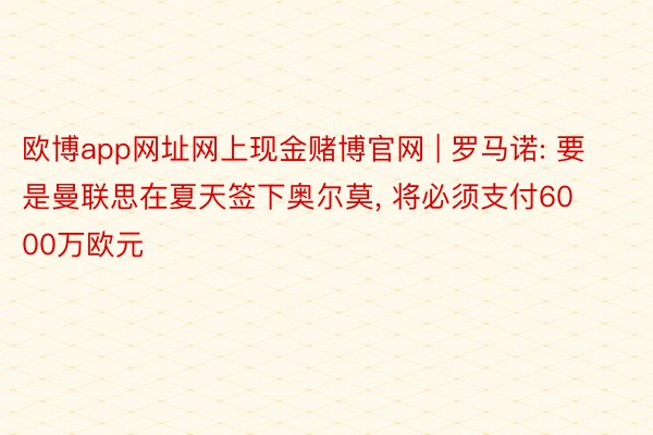 欧博app网址网上现金赌博官网 | 罗马诺: 要是曼联思在夏天签下奥尔莫， 将必须支付6000万欧元