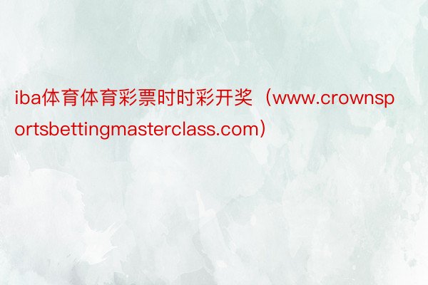 iba体育体育彩票时时彩开奖（www.crownsportsbettingmasterclass.com）