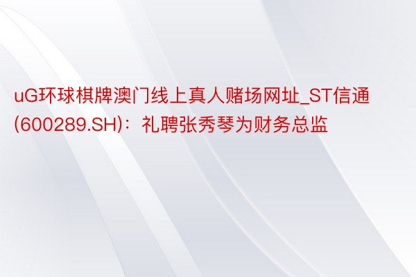 uG环球棋牌澳门线上真人赌场网址_ST信通(600289.SH)：礼聘张秀琴为财务总监