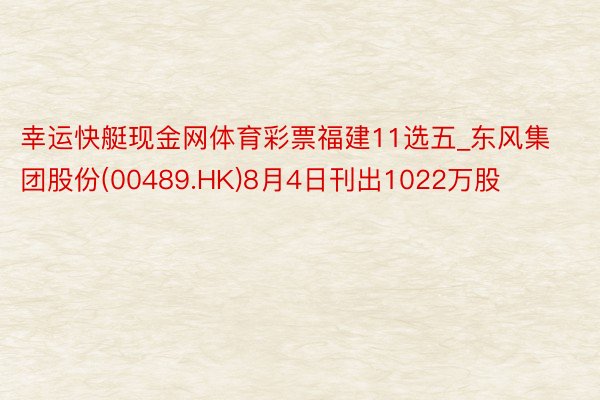 幸运快艇现金网体育彩票福建11选五_东风集团股份(00489.HK)8月4日刊出1022万股