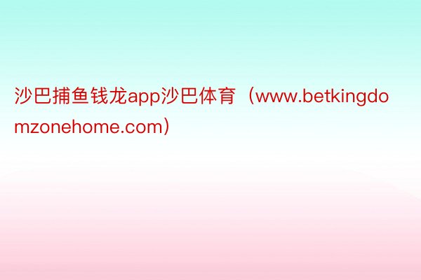 沙巴捕鱼钱龙app沙巴体育（www.betkingdomzonehome.com）