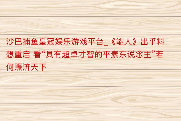 沙巴捕鱼皇冠娱乐游戏平台_《能人》出乎料想重启 看“具有超卓才智的平素东说念主”若何赈济天下