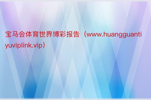 宝马会体育世界博彩报告（www.huangguantiyuviplink.vip）