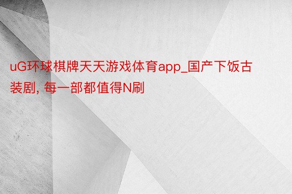 uG环球棋牌天天游戏体育app_国产下饭古装剧， 每一部都值得N刷