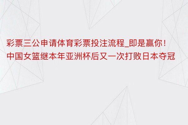 彩票三公申请体育彩票投注流程_即是赢你！中国女篮继本年亚洲杯后又一次打败日本夺冠