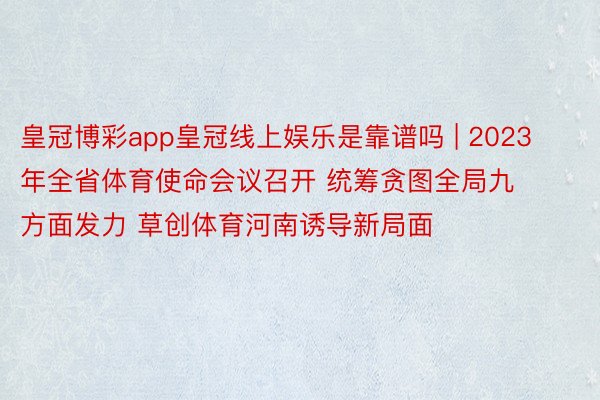 皇冠博彩app皇冠线上娱乐是靠谱吗 | 2023年全省体育使命会议召开 统筹贪图全局九方面发力 草创体育河南诱导新局面