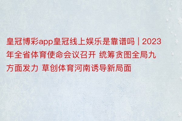 皇冠博彩app皇冠线上娱乐是靠谱吗 | 2023年全省体育使命会议召开 统筹贪图全局九方面发力 草创体育河南诱导新局面